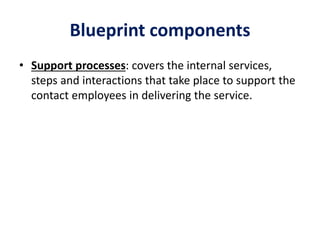 Blueprint components
• Support processes: covers the internal services,
steps and interactions that take place to support the
contact employees in delivering the service.
 