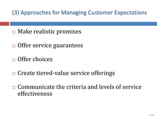 (3) Approaches for Managing Customer Expectations
 Make realistic promises
 Offer service guarantees
 Offer choices
 Create tiered-value service offerings
 Communicate the criteria and levels of service
effectiveness
14-10
 
