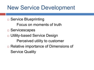 New Service Development
 Service Blueprinting
Focus on moments of truth
 Servicescapes
 Utility-based Service Design
Perceived utility to customer
 Relative importance of Dimensions of
Service Quality
 