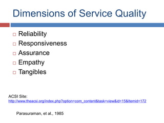 Dimensions of Service Quality
 Reliability
 Responsiveness
 Assurance
 Empathy
 Tangibles
Parasuraman, et al., 1985
ACSI Site:
http://www.theacsi.org/index.php?option=com_content&task=view&id=15&Itemid=172
 