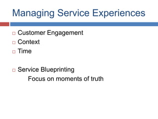 Managing Service Experiences
 Customer Engagement
 Context
 Time
 Service Blueprinting
Focus on moments of truth
 