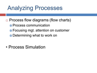 Analyzing Processes
 Process flow diagrams (flow charts)
 Process communication
 Focusing mgt. attention on customer
 Determining what to work on
• Process Simulation
 