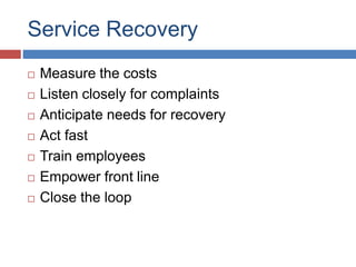 Service Recovery
 Measure the costs
 Listen closely for complaints
 Anticipate needs for recovery
 Act fast
 Train employees
 Empower front line
 Close the loop
 