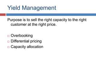 Yield Management
Purpose is to sell the right capacity to the right
customer at the right price.
 Overbooking
 Differential pricing
 Capacity allocation
 