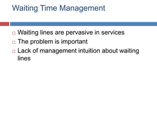 Waiting Time Management
 Waiting lines are pervasive in services
 The problem is important
 Lack of management intuition about waiting
lines
 