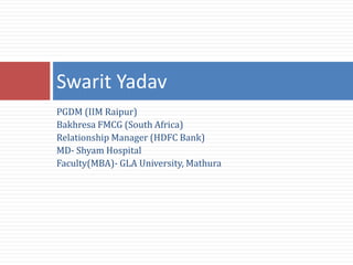 PGDM (IIM Raipur)
Bakhresa FMCG (South Africa)
Relationship Manager (HDFC Bank)
MD- Shyam Hospital
Faculty(MBA)- GLA University, Mathura
Swarit Yadav
 