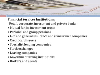 Financial Services Institutions:
Retail, corporate, investment and private banks
• Mutual funds, investment trusts
• Personal and group pensions
• Life and general insurance and reinsurance companies
• Credit card issuers
• Specialist lending companies
• Stock exchanges
• Leasing companies
• Government saving institutions
• Brokers and agents
 