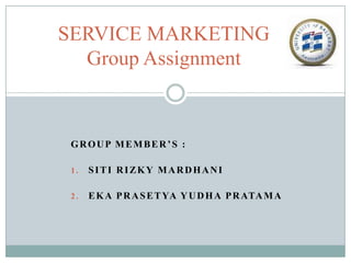 SERVICE MARKETING
Group Assignment

GROUP MEMBER’S :
1.

SITI RIZKY MARDHANI

2.

E K A P R A S E T YA Y U D H A P R ATA M A

 