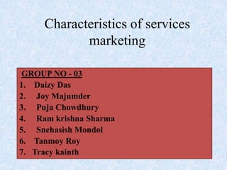 Characteristics of services
marketing
GROUP NO - 03
1. Daizy Das
2. Joy Majumder
3. Puja Chowdhury
4. Ram krishna Sharma
5. Snehasish Mondol
6. Tanmoy Roy
7. Tracy kainth
 