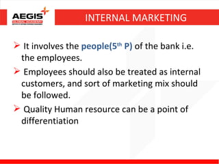 INTERNAL MARKETING

 It involves the people(5th P) of the bank i.e.
 the employees.
 Employees should also be treated as...