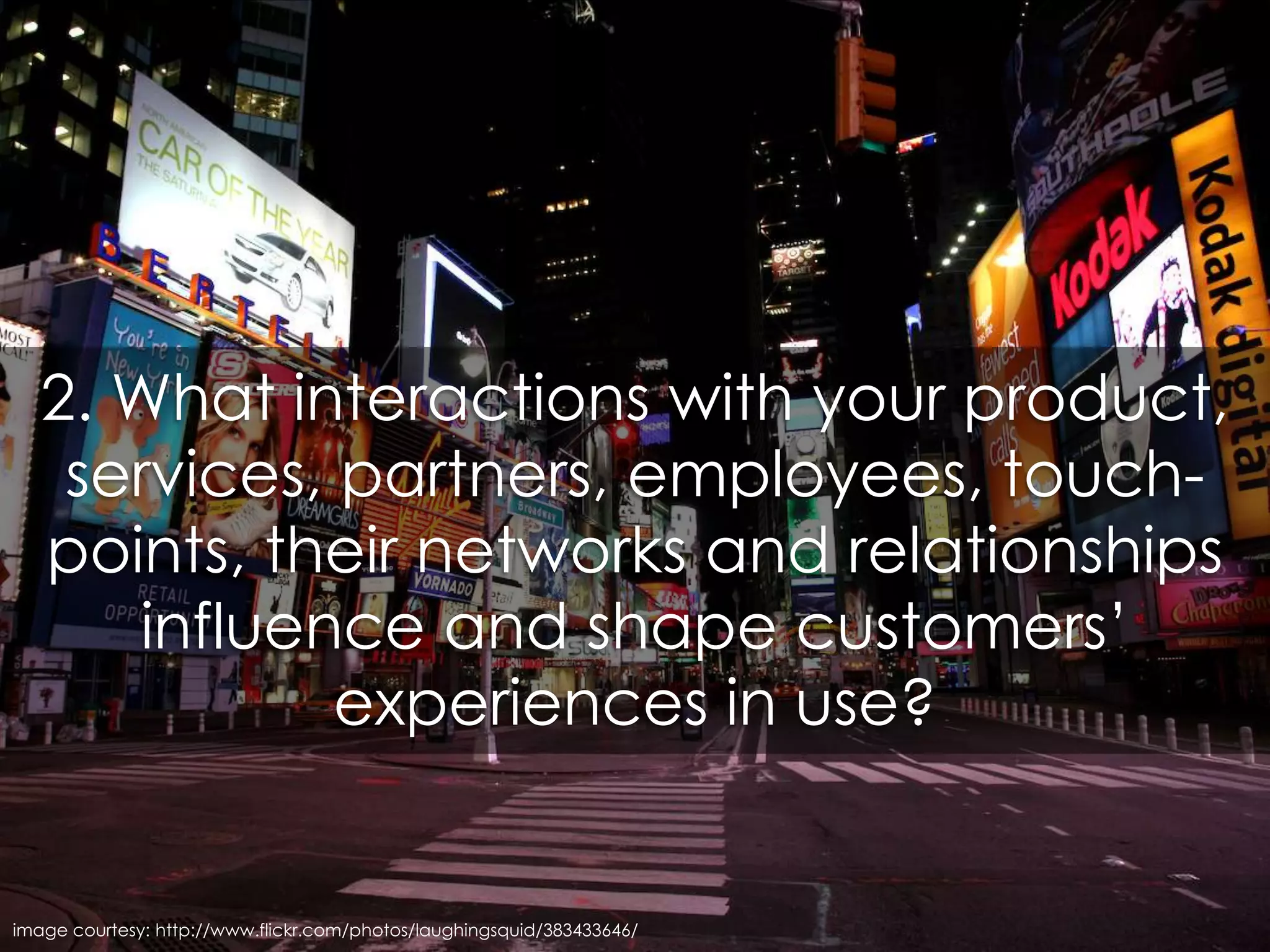 2. What interactions with your product, services, partners, employees, touch-points, their networks and relationships influence and shape customers’ experiences in use?image courtesy: http://www.flickr.com/photos/laughingsquid/383433646/