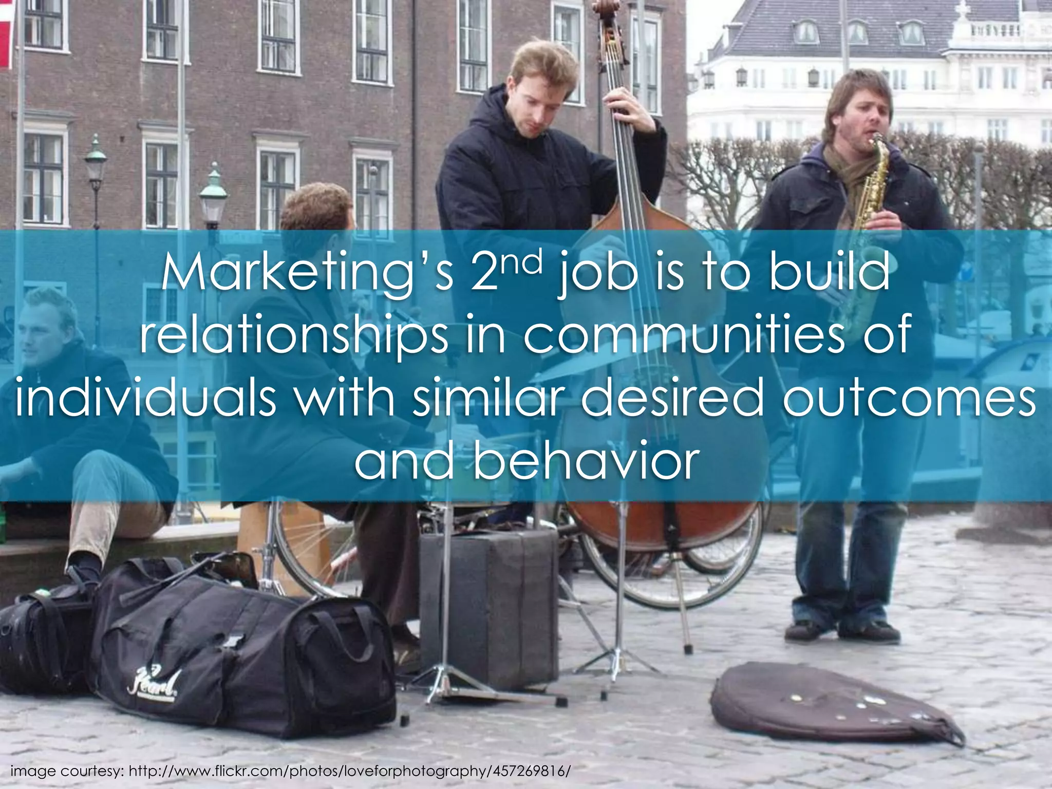 Marketing’s 2nd job is to build relationships in communities of individuals with similar desired outcomes and behaviorimage courtesy: http://www.flickr.com/photos/loveforphotography/457269816/