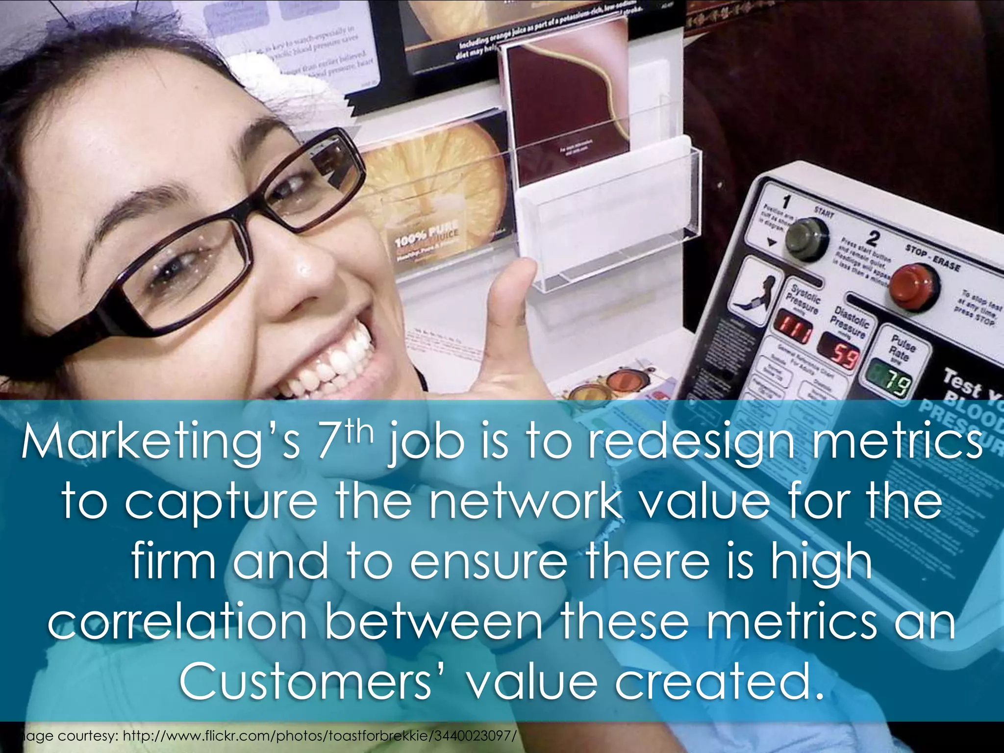 Marketing’s 7th job is to redesign metrics to capture the network value for the firm and to ensure there is high correlation between these metrics an Customers’ value created.image courtesy: http://www.flickr.com/photos/toastforbrekkie/3440023097/