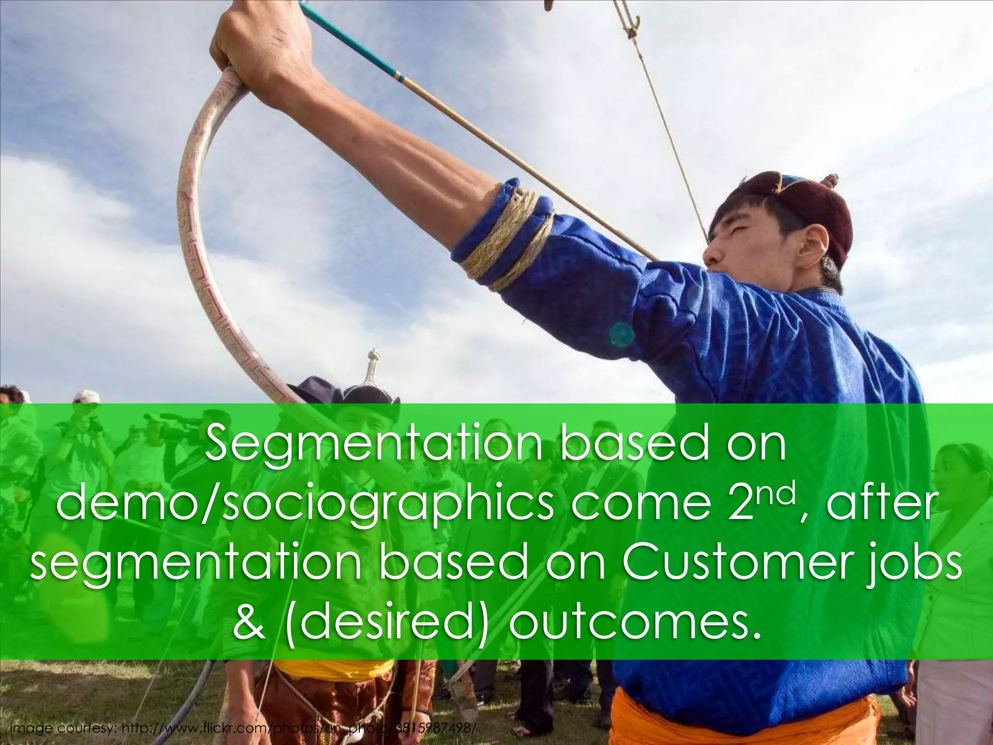 Segmentation based on demo/sociographics come 2nd, after segmentation based on Customer jobs & (desired) outcomes. image courtesy: http://www.flickr.com/photos/un_photo/3815987498/