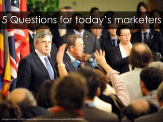 5 Questions for today’s marketers<br />image courtesy: http://www.flickr.com/photos/downingstreet/3386080464/<br />