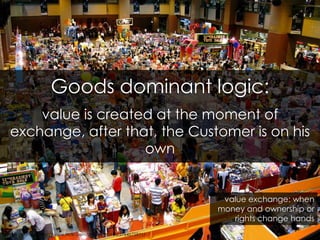 Goods dominant logic:<br />value is created at the moment of exchange, after that, the Customer is on his own<br />value e...