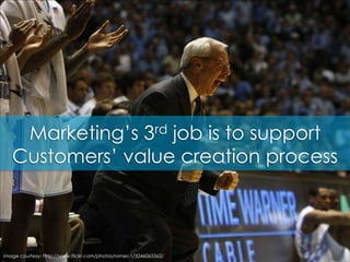 Marketing’s 3rd job is to support Customers’ value creation process<br />image courtesy: http://www.flickr.com/photos/rome...