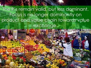 The P’s remain valid, but less dominant. Focus is no longer dominantly on product and value chain towards value exchange. ...