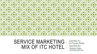SERVICE MARKETING
MIX OF ITC HOTEL
Submitted To:-
Dr Poonam Madan
Submitted By:-
Ratisha Yadav
IISU/2020/ADM/31800
 