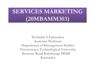 SERVICES MARKETING
(20MBAMM303)
Dr.Satish S.Uplaonkar
Assistant Professor
Department of Management Studies
Visvesvaraya Technological University
Kusnoor Road Kalaburagi 585105
Karnataka
 