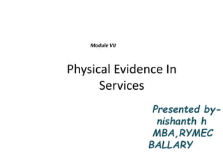 Physical Evidence In
Services
Presented by-
nishanth h
MBA,RYMEC
BALLARY
Module VII
 