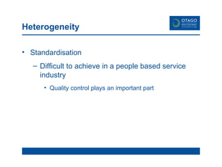 Heterogeneity Standardisation Difficult to achieve in a people based service industry Quality control plays an important part 