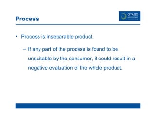 Process Process is inseparable product If any part of the process is found to be unsuitable by the consumer, it could result in a negative evaluation of the whole product. 