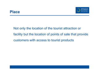 Place Not only the location of the tourist attraction or facility but the location of points of sale that provide customers with access to tourist products 