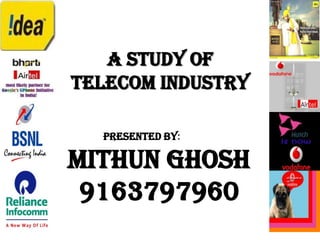 A Study of Telecom Industry Presented by: MITHUN GHOSH 9163797960 