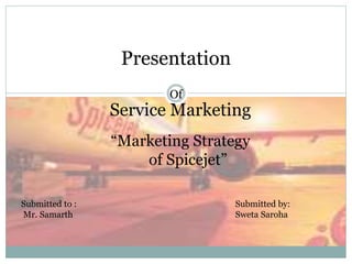 Presentation
Of
Service Marketing
“Marketing Strategy
of Spicejet”
Submitted to :
Mr. Samarth
Submitted by:
Sweta Saroha
 
