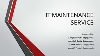 IT MAINTENANCE
SERVICE
Presented by:
Abhijat Dhawal 80303120011
Abhishek Gupta 80303120017
Aniket Vaidya

8030310060

Anirudh Prasad 80303120063

 