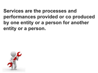 Services are the processes and
performances provided or co produced
by one entity or a person for another
entity or a person.
 