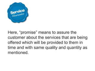 Here, “promise” means to assure the
customer about the services that are being
offered which will be provided to them in
time and with same quality and quantity as
mentioned.
 
