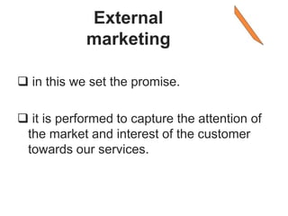 External
marketing
 in this we set the promise.
 it is performed to capture the attention of
the market and interest of the customer
towards our services.
 