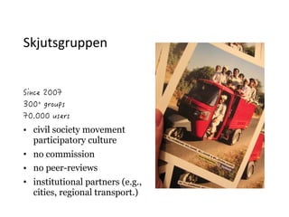 Skjutsgruppen
• civil society movement
participatory culture
• no commission
• no peer-reviews
• institutional partners (e.g.,
cities, regional transport.)
 