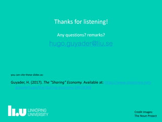 Thanks	for	listening!	
Any	questions?	remarks?
hugo.guyader@liu.se
Credit	images:	 
The	Noun	Project
you	can	cite	these	slides	as: 
Guyader,	H.	(2017).	The	"Sharing"	Economy.	Available	at:	https://www.slideshare.net/
guyaderhugo/the-sharing-economy-59418368
 