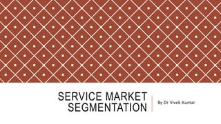SERVICE MARKET
SEGMENTATION
By Dr Vivek Kumar
 