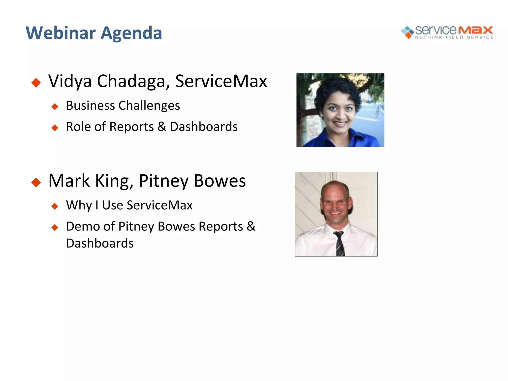 Webinar Agenda
 Vidya Chadaga, ServiceMax
 Business Challenges
 Role of Reports & Dashboards
 Mark King, Pitney Bowes
 Why I Use ServiceMax
 Demo of Pitney Bowes Reports &
Dashboards
 