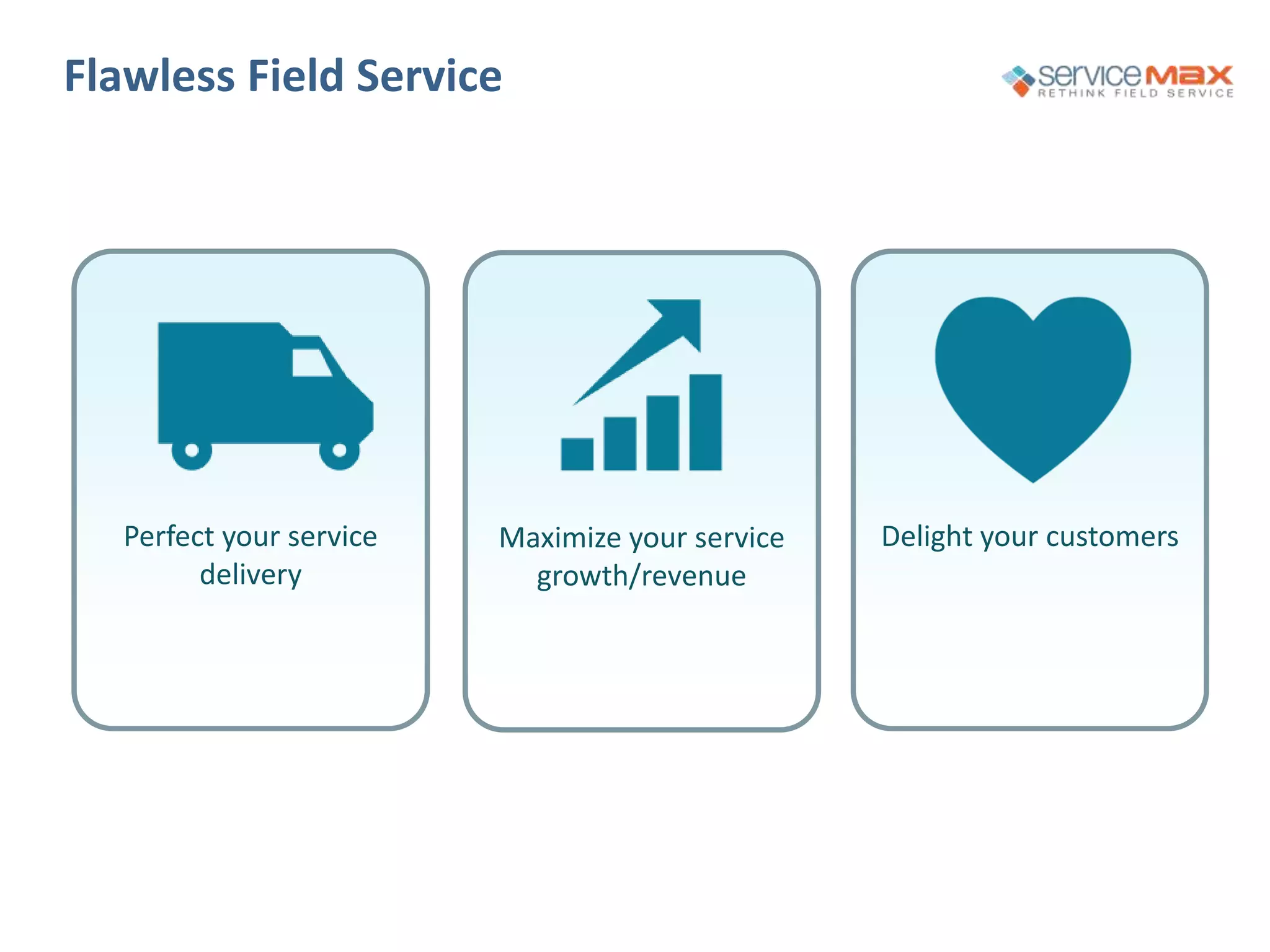 Flawless Field Service
Perfect your service
delivery
Maximize your service
growth/revenue
Delight your customers
 
