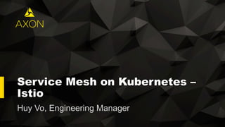 Service Mesh on Kubernetes –
Istio
Huy Vo, Engineering Manager
 