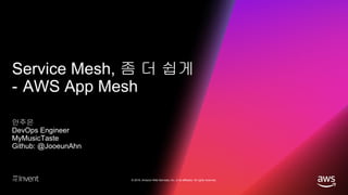 © 2018, Amazon Web Services, Inc. or its affiliates. All rights reserved.
Service Mesh, 좀 더 쉽게
- AWS App Mesh
안주은
DevOps Engineer
MyMusicTaste
Github: @JooeunAhn
 