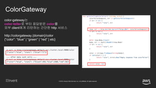 © 2018, Amazon Web Services, Inc. or its affiliates. All rights reserved.
ColorGateway
color-gateway는
color-teller로 부터 응답받은 color를
외부 client에게 리턴하는 간단한 http 서비스
http://colorgateway.{domain}/color
{“color”: “blue” | “green” | “red” | etc}
 