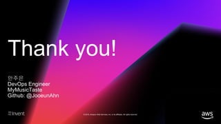 Thank you!
© 2018, Amazon Web Services, Inc. or its affiliates. All rights reserved.
안주은
DevOps Engineer
MyMusicTaste
Github: @JooeunAhn
 