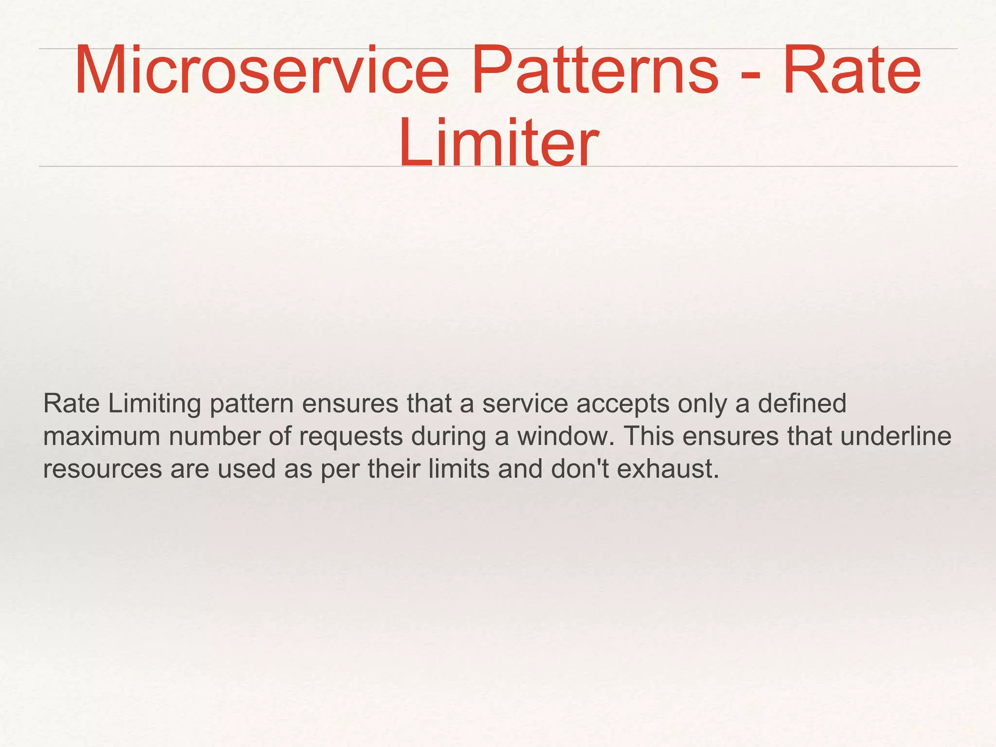 Microservice Patterns - Rate
Limiter
Rate Limiting pattern ensures that a service accepts only a defined
maximum number of requests during a window. This ensures that underline
resources are used as per their limits and don't exhaust.
 