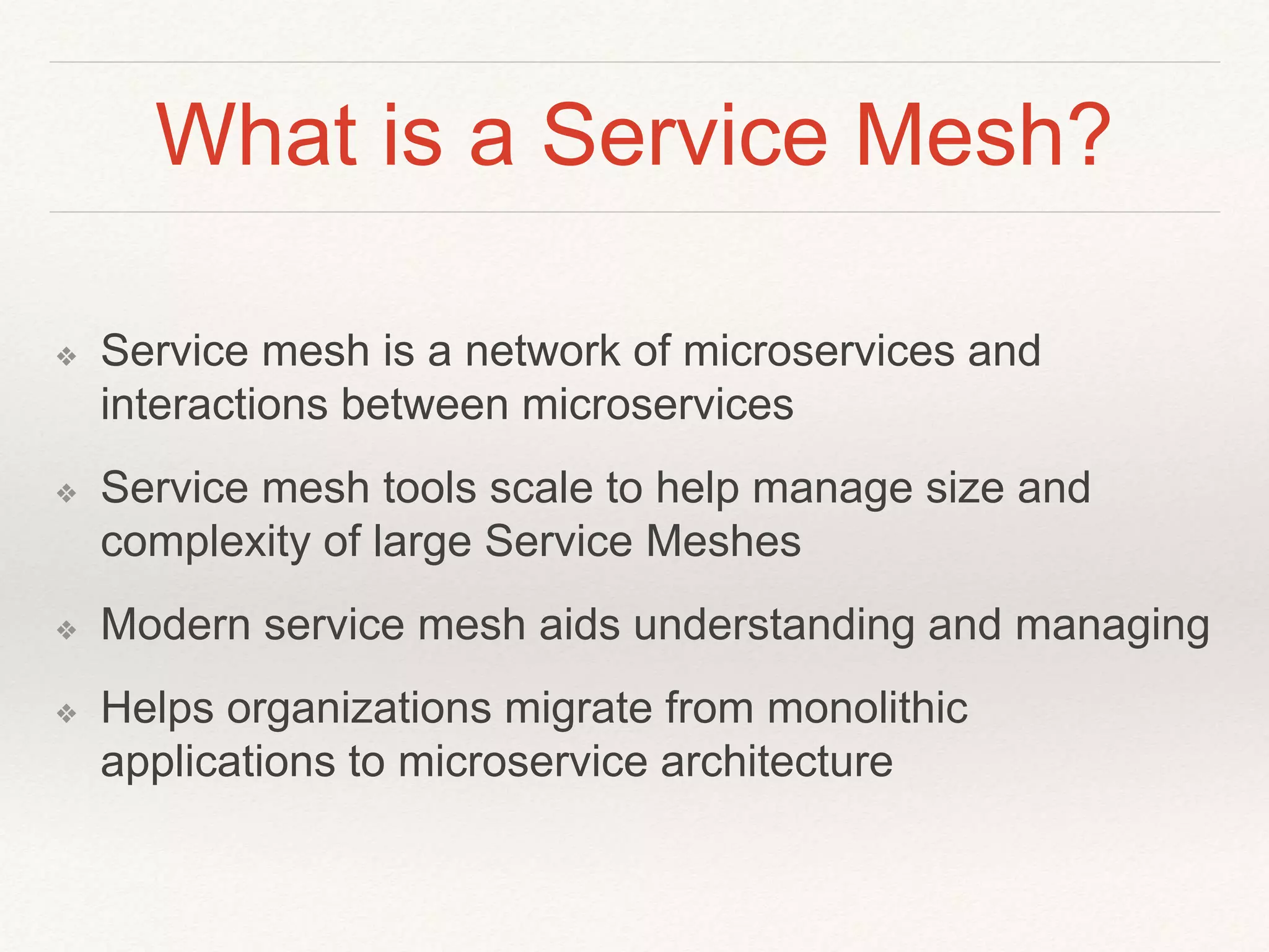 What is a Service Mesh?
❖ Service mesh is a network of microservices and
interactions between microservices
❖ Service mesh tools scale to help manage size and
complexity of large Service Meshes
❖ Modern service mesh aids understanding and managing
❖ Helps organizations migrate from monolithic
applications to microservice architecture
 