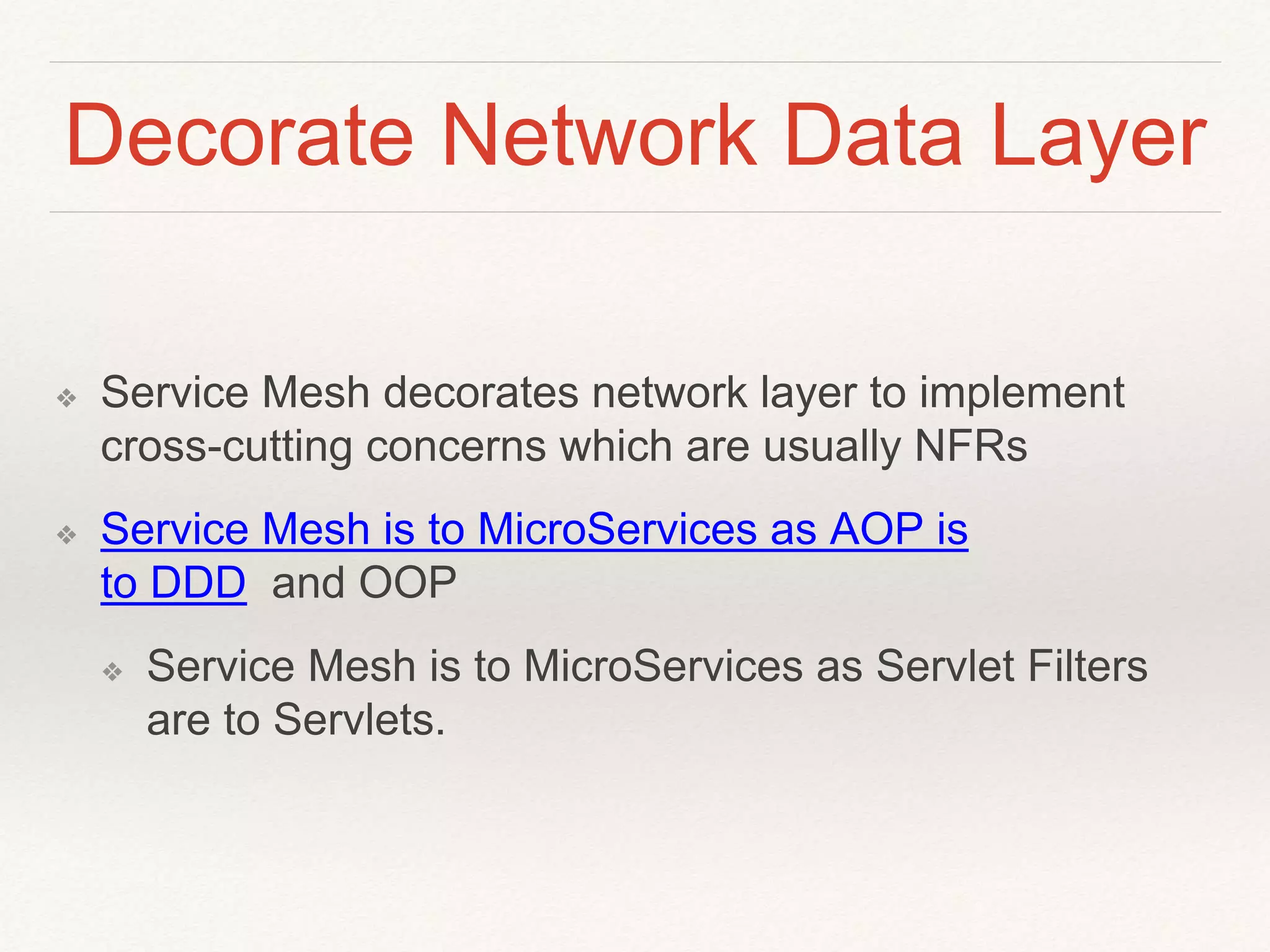 Decorate Network Data Layer
❖ Service Mesh decorates network layer to implement
cross-cutting concerns which are usually NFRs
❖ Service Mesh is to MicroServices as AOP is
to DDD and OOP
❖ Service Mesh is to MicroServices as Servlet Filters
are to Servlets.
 