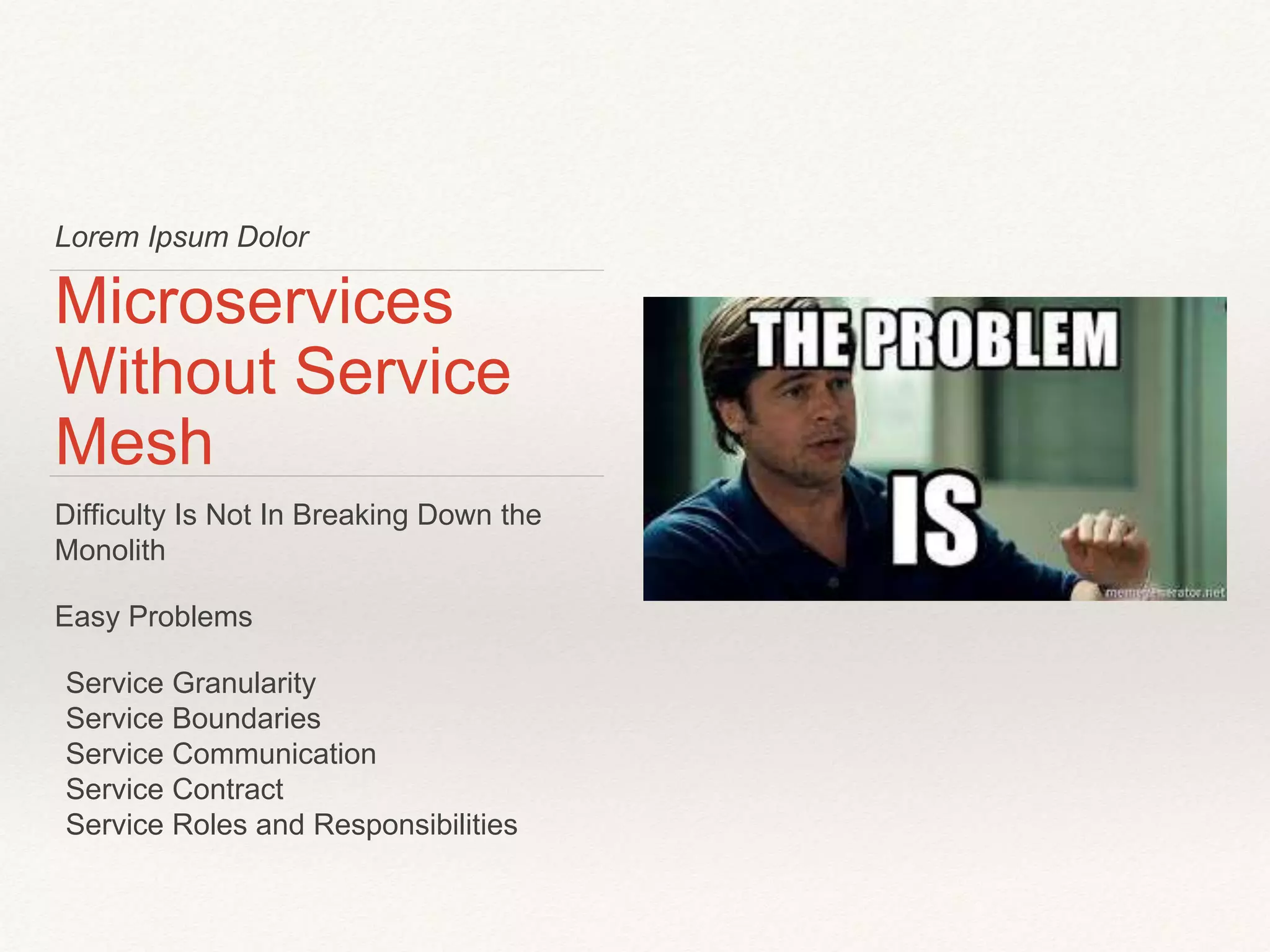 Lorem Ipsum Dolor
Microservices
Without Service
Mesh
Difficulty Is Not In Breaking Down the
Monolith
Easy Problems
Service Granularity
Service Boundaries
Service Communication
Service Contract
Service Roles and Responsibilities
 