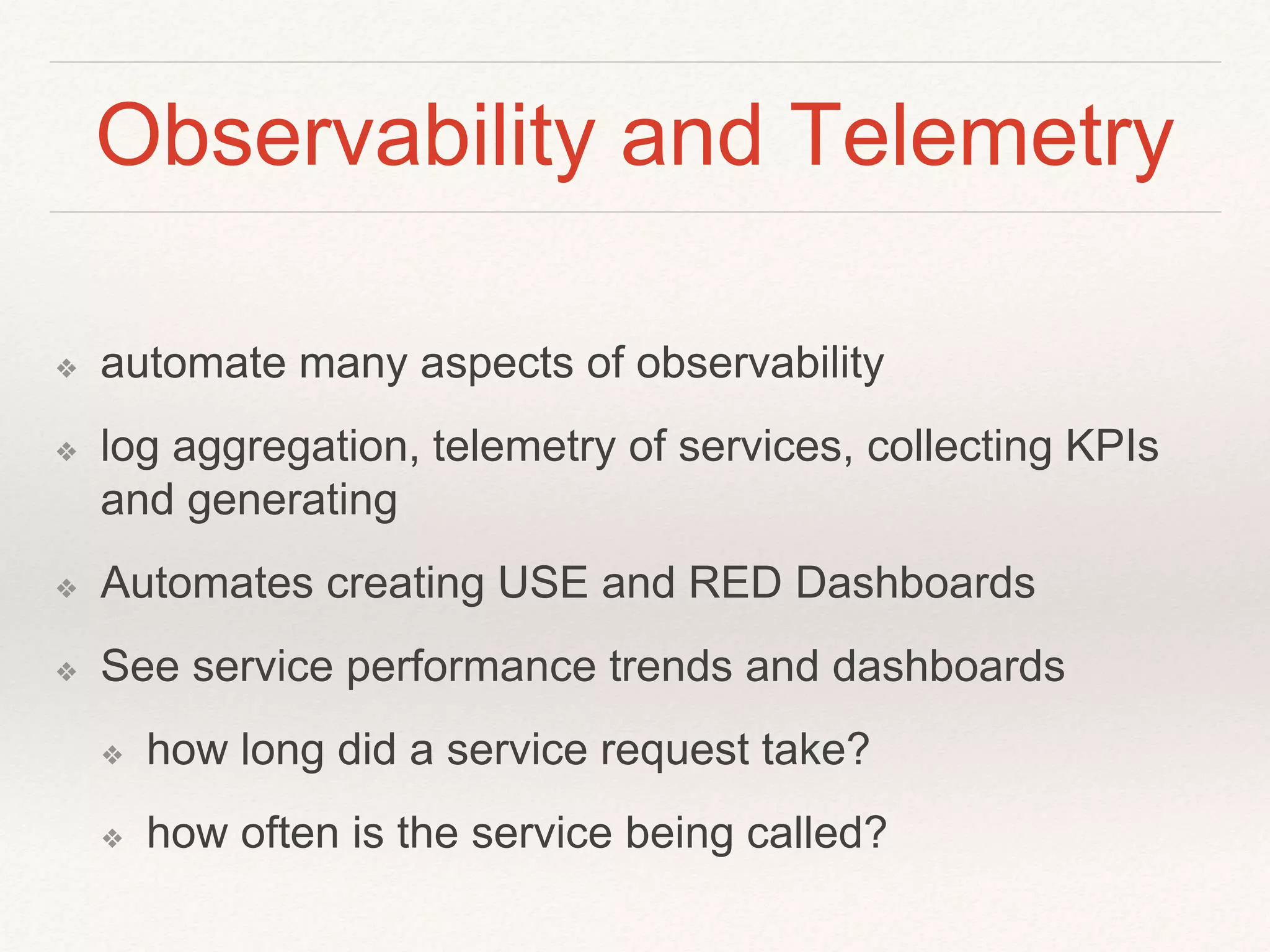 Observability and Telemetry
❖ automate many aspects of observability
❖ log aggregation, telemetry of services, collecting KPIs
and generating
❖ Automates creating USE and RED Dashboards
❖ See service performance trends and dashboards
❖ how long did a service request take?
❖ how often is the service being called?
 