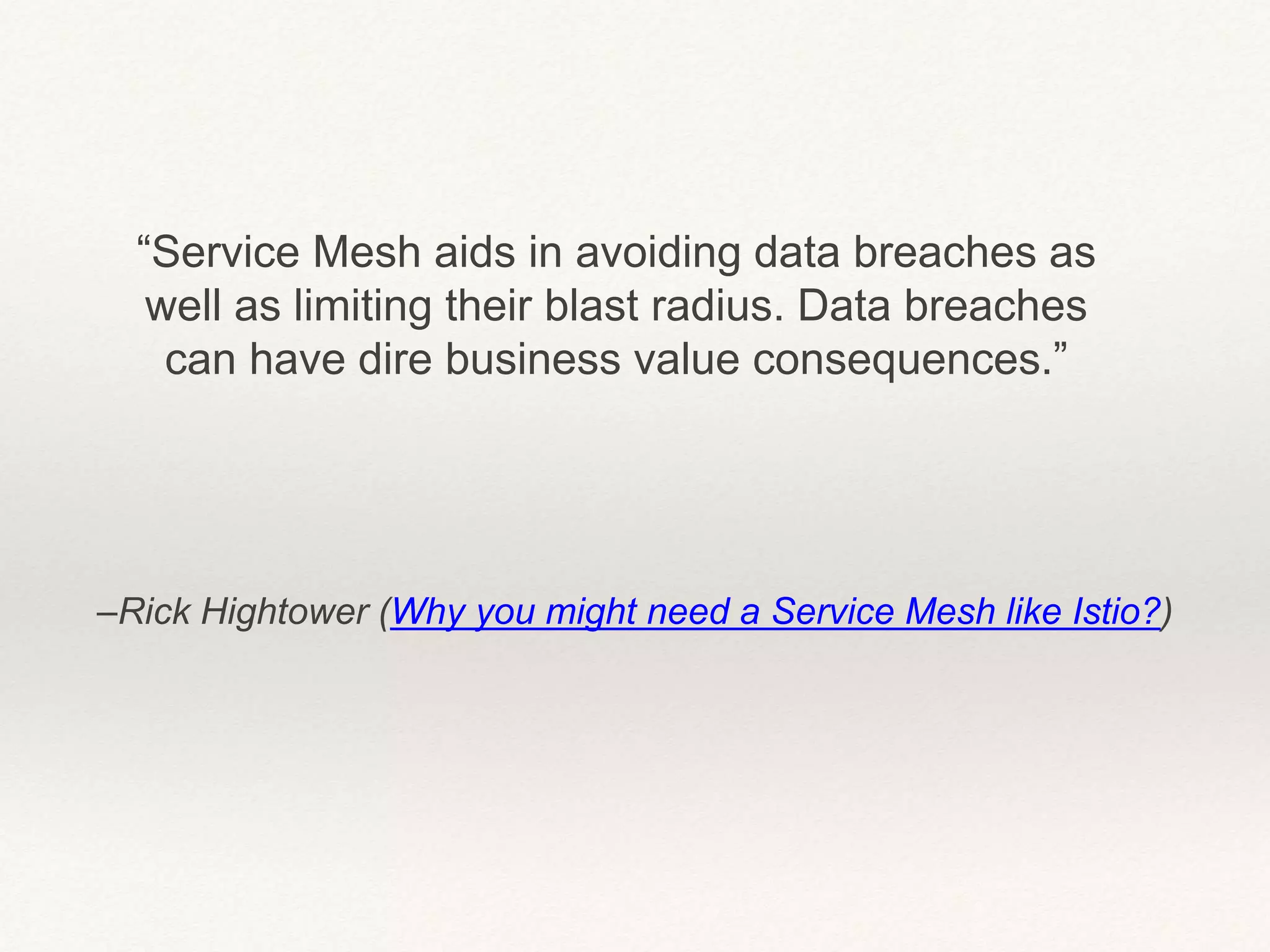 –Rick Hightower (Why you might need a Service Mesh like Istio?)
“Service Mesh aids in avoiding data breaches as
well as limiting their blast radius. Data breaches
can have dire business value consequences.”
 