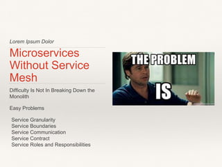 Lorem Ipsum Dolor
Microservices
Without Service
Mesh
Difficulty Is Not In Breaking Down the
Monolith
Easy Problems
Service Granularity
Service Boundaries
Service Communication
Service Contract
Service Roles and Responsibilities
 